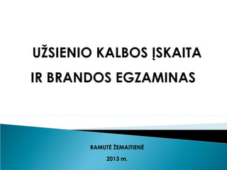 UŽSIENIO KALBOS ĮSKAITA
IR BRANDOS EGZAMINAS



       RAMUTĖ ŽEMAITIENĖ

            2013 m.
 