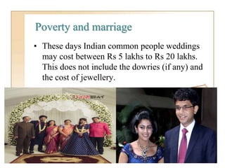 Poverty and marriage
• These days Indian common people weddings
may cost between Rs 5 lakhs to Rs 20 lakhs.
This does not include the dowries (if any) and
the cost of jewellery.
 