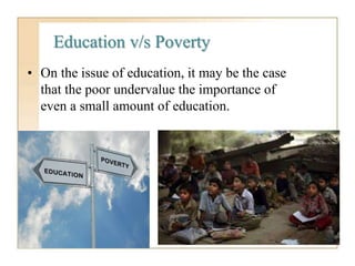 Education v/s Poverty
• On the issue of education, it may be the case
that the poor undervalue the importance of
even a small amount of education.
 