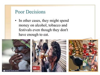 Poor Decisions
• In other cases, they might spend
money on alcohol, tobacco and
festivals even though they don't
have enough to eat.
 