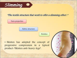 “The textile structure that work to offer a slimming effect .”
Slimming
• Skintex has adopted the concept of
progressive compression in a typical
product-“Skintex anti-heavy-legs”.
Yarn properties
Finishes
Fabric structure
 