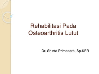 Rehabilitasi Pada
Osteoarthritis Lutut
Dr. Shinta Primasara, Sp.KFR
 