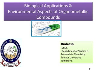 Biological Applications &
Environmental Aspects of Organometallic
Compounds
Rudresh
M.Sc.
Department of Studies &
Research in Chemistry
Tumkur University,
Tumakuru.
1
 