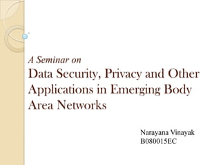 A Seminar on
Data Security, Privacy and Other
Applications in Emerging Body
Area Networks
                    Narayana Vinayak
                    B080015EC
 