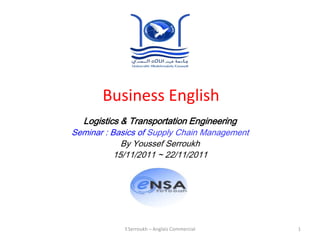 Business English
  Logistics & Transportation Engineering
Seminar : Basics of Supply Chain Management
             By Youssef Serroukh
           15/11/2011 ~ 22/11/2011




            Y.Serroukh – Anglais Commercial   1
 