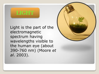 LIGHT
Light is the part of the
electromagnetic
spectrum having
wavelengths visible to
the human eye (about
390-760 nm) (Moore et
al. 2003).

 