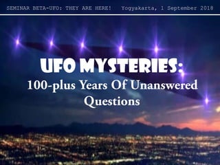 UFO Mysteries:UFO Mysteries:
100100--plus Years Of Unansweredplus Years Of Unanswered
QuestionsQuestions
SEMINAR BETA-UFO: THEY ARE HERE! Yogyakarta, 1 September 2018
 