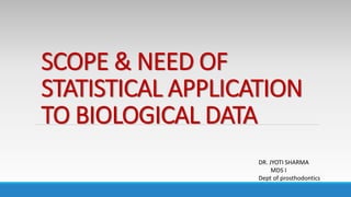 SCOPE & NEED OF
STATISTICAL APPLICATION
TO BIOLOGICAL DATA
DR. JYOTI SHARMA
MDS I
Dept of prosthodontics
 