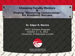 Choosing Faculty Mentors
               &
Finding “Mentoring Communities”
      for Academic Success


         Dr. Edgar R. Blevins

        MATC Scholars Program
          October 3 – 6, 2012
     University of Nebraska-Lincoln
 