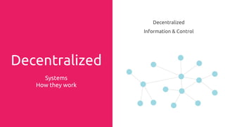 Decentralized
Systems
How they work
Decentralized
Information & Control
 