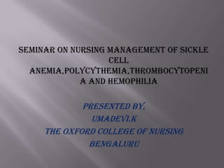 SEMINAR ON NURSING MANAGEMENT OF SICKLE
CELL
ANEMIA,POLYCYTHEMIA,THROMBOCYTOPENI
A AND HEMOPHILIA

Presented by,
Umadevi.k
The oxford college of nursing
bengaluru

 