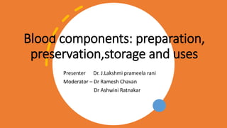 Blood components: preparation,
preservation,storage and uses
Presenter Dr. J.Lakshmi prameela rani
Moderator – Dr Ramesh Chavan
Dr Ashwini Ratnakar
 