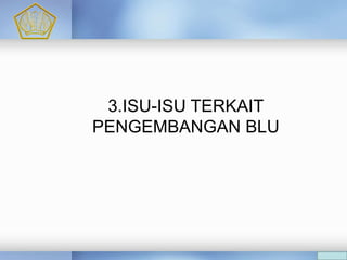 A
C
3.ISU-ISU TERKAIT
PENGEMBANGAN BLU
 