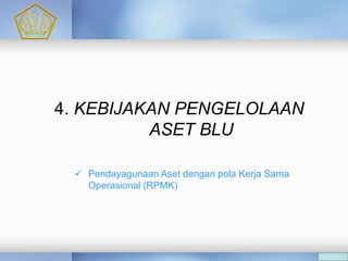 A
C
4. KEBIJAKAN PENGELOLAAN
ASET BLU
 Pendayagunaan Aset dengan pola Kerja Sama
Operasional (RPMK)
 