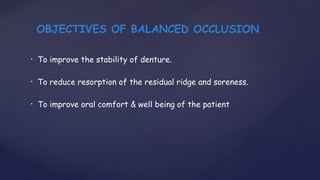 • To improve the stability of denture.
• To reduce resorption of the residual ridge and soreness.
• To improve oral comfort & well being of the patient
OBJECTIVES OF BALANCED OCCLUSION
 
