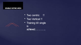 DOUBLEGOTHICARCH
• Two centric !!
• Two Vertical !!
• Training till single
is
achieved…………..
 