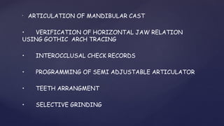 •
ARTICULATION OF MANDIBULAR CAST
• VERIFICATION OF HORIZONTAL JAW RELATION
USING GOTHIC ARCH TRACING
• INTEROCCLUSAL CHECK RECORDS
• PROGRAMMING OF SEMI ADJUSTABLE ARTICULATOR
• TEETH ARRANGMENT
• SELECTIVE GRINDING
 