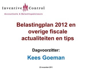 Belastingplan 2012 en
    overige fiscale
 actualiteiten en tips

     Dagvoorzitter:
    Kees Goeman
        23 november 2011
 