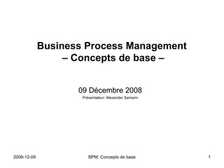 Business Process Management  – Concepts de base – 09 Décembre 2008 Présentateur: Alexander Samarin 