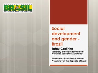 Social
development
and gender -
Brazil
Tatau Godinho
Secretary of Policies for Women’s
Work and Economic Autonomy
Secretariat of Policies for Women
Presidency of The Republic of Brazil
 