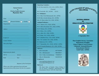 Organizing Committee :
                                                           Dr. M. Siva Laila M.A., M.A., M.A., M.Phi.l, Ph.D.,
                   National Seminar
                          on                                                         Principal
               World of English Literature                 Ms S. SreeLatha M.A., M.Phil.,       H.O.D
                                                           Co - Ordinators :
                                                           Ms A. Mary Cisin Shemanayaki, M.A., M.Phil.,

Name      : ………………………………………………..                           Ms B. Mary Arockia Salooja, M.A., M.Phil,
                                                           Miss. K. Hema Latha, M.A., B.Ed., M.Phil.,                 NATIONAL SEMINAR
Student        Research Scholar          Faculty                                                                             On
                                                           Assistant Professors :
Organization      : ………………………………………                                                                              World of English literature
                                                           Mr. F. Samson, M.A., B.Ed., M.Phil.,
…………………………………………………………...                                  Ms G. Maria Rosammal, M.A., B.Ed., M.Phil.,
Address : …………………………………......................              Ms I.P. Remya, M.A., M.Phil.,
                                                           Ms J. Chitra, M.A., M.Phil.,
…………………………………………………………..
                                                           Ms A. Ahila, M.A., B.Ed., M.Phil.,
…………………………………………………………..                                   Ms P. Renju, M.A., B.Ed., M.Phil.,                            28 September 2012
E-mail Id : ……………………………………………..                            Ms T. JebaInba Grace, M.A., B.Ed., M.Phil.,
                                                           Miss. C.K. Lekshmi, M.A., B.Ed., M.Phil.,
Contact Number : ………………………………………                                                                                 Muse English Literary Association
                                                           Mr. Sathasivan, M.A., M.Phil.,
                                                                                                                      Department of English
Title of the Paper : ………………………………………                       Ms T. Vijaiambika, M.A., M.Ed., M.Phi.l., M.Phil.,    Udaya College of Arts & Science
…………………………………………………………..                                   Ms S.R. SreejihaThankachy, M.A., B.Ed., M.Phil.,       Vellamodi, Ammandivilai post
                                                           Call us at:                                                Kanyakumari District
…………………………………………………………..                                                                                              Tamil Nadu—629204.
                                                           1.   Ms S. SreeLatha                  9677926308
Registration fee details                                   2.   Ms A. Shemanayaki                9003488611
DD No. : ……………….           Amount : …………………..              3.   Ms B. Mary ArockiaSalooja        7598005837
                                                           4.   Miss. K. HemaLatha               9443585548
Bank      : ……………….        Date      : …………………..
                                                           E-mail us at:
                                                                museenglitudaya@gmail.com
                                                                hemalathak2005@gmail.com
                           Signature of the Participant.
                                                           Mail us at:
(Photo copy of this registration form and typed                 The Head, Dept. of English, Udaya College of
registration form of this format will also be accepted.)        Arts & Science, Vellamodi, Ammandivilai Post,
                                                                Kanyakumari District -629 204, Tamil Nadu.
 