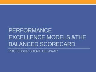 PERFORMANCE
EXCELLENCE MODELS &THE
BALANCED SCORECARD
PROFESSOR SHERIF DELAWAR
 