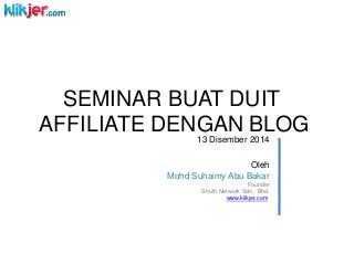 SEMINAR BUAT DUIT
AFFILIATE DENGAN BLOG
Oleh
Mohd Suhaimy Abu Bakar
Founder
Shuth Network Sdn . Bhd.
www.klikjer.com
13 Disember 2014
 