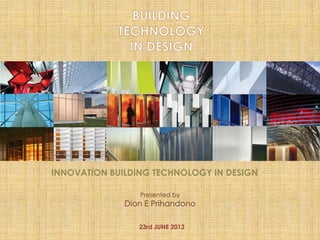 INNOVATION BUILDING TECHNOLOGY IN DESIGN
Presented by
Dion E Prihandono
23rd JUNE 2012
 