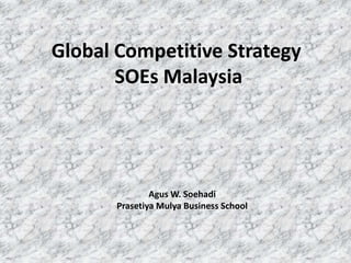 Global Competitive Strategy
SOEs Malaysia
Agus W. Soehadi
Prasetiya Mulya Business School
 