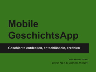 Mobile
GeschichtsApp
Geschichte entdecken, entschlüsseln, erzählen
Daniel Bernsen, Koblenz
Seminar: App in die Geschichte, 14.03.2014
 