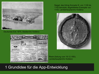 1 Grundidee für die App-Entwicklung
Deutsches Eck 1875, Stadtarchiv Koblenz
Siegel, das König Konrads III. von 1138 bis
1152 benutzte; abgebildetes Exemplar von
1143, Landeshauptarchiv Koblenz
Rhein-Zeitung vom 19.12.1953,
Landeshauptarchiv Koblenz
 