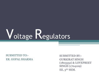 Voltage Regulators
SUBMITTED BY:-
GURKIRAT SINGH
(1803552) & LOVEPREET
SINGH (1704109)
EE, 3RD
SEM.
SUBMITTED TO:-
ER. GOPAL SHARMA
 