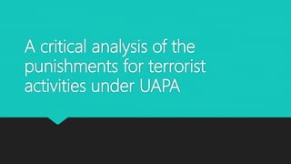 A critical analysis of the
punishments for terrorist
activities under UAPA
 