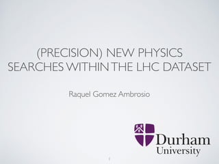 (PRECISION) NEW PHYSICS
SEARCHES WITHINTHE LHC DATASET
Raquel Gomez Ambrosio
1
 