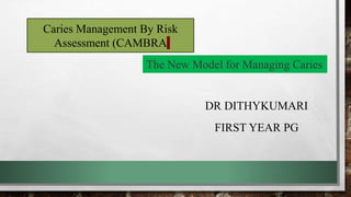 DR DITHYKUMARI
FIRST YEAR PG
Caries Management By Risk
Assessment (CAMBRA
The New Model for Managing Caries
 