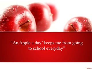 “An Apple a day’ keeps me from going
to school everyday”
 