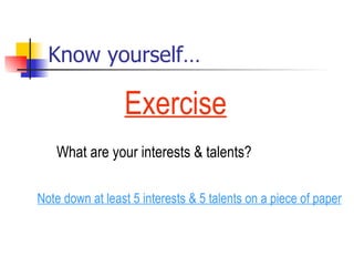 Know yourself… What are your interests & talents? Note down at least 5 interests & 5 talents on a piece of paper   Exercise 