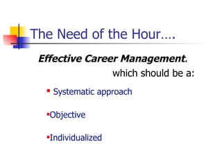 The Need of the Hour…. Effective Career Management .  which should be a: Systematic approach Objective  Individualized 
