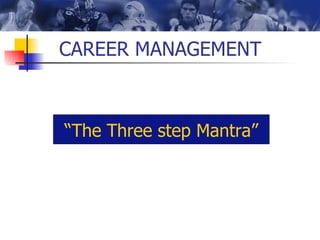 CAREER MANAGEMENT “ The Three step Mantra” 