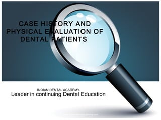 CASE HISTORY AND
PHYSICAL EVALUATION OF
DENTAL PATIENTS
INDIAN DENTAL ACADEMY
Leader in continuing Dental Education
www.indiandentalacademy.com
 