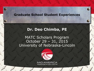 Graduate School Student Experiences
Dr. Deo Chimba, PE
MATC Scholars Program
October 29 – 31, 2015
University of Nebraska-Lincoln
 