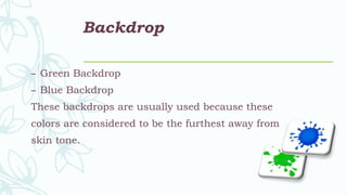Backdrop
– Green Backdrop
– Blue Backdrop
These backdrops are usually used because these
colors are considered to be the furthest away from
skin tone.
 
