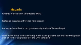 Heparin
• Patients of deep-vein thrombosis (DVT) .
• Profound circadian difference with heparin .
• Anticoagulant effect is too great overnight (risk of hemorrhage).
• While same dose in the morning in the same patients can be sub-therapeutic
(risk of further aggravation of the DVT condition).
 