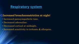 Respiratory system
Increased bronchoconstriction at night:
• Increased parasympathetic tone.
• Decreased adrenaline.
• Decreased cortisol at midnight.
• Increased sensitivity to irritants & allergens.
 