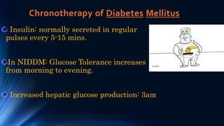 Chronotherapy of Diabetes Mellitus
Insulin: normally secreted in regular
pulses every 5-15 mins.
In NIDDM: Glucose Tolerance increases
from morning to evening.
Increased hepatic glucose production: 3am
 