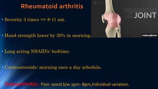 Rheumatoid arthritis
• Severity 3 times >> 8-11 am.
• Hand strength lower by 30% in morning.
• Long acting NSAID’s: bedtime.
• Corticosteroids: morning once a day schedule.
• Osteoarthritis:- Pain: worst b/w 2pm- 8pm,Individual variation.
 