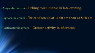• Atopic dermatitis – Itching most intense in late evening.
• Lignocaine cream – Twice taken up at 11:00 am than at 8:00 am.
• Corticosteroid cream – Greater activity in afternoon.
 