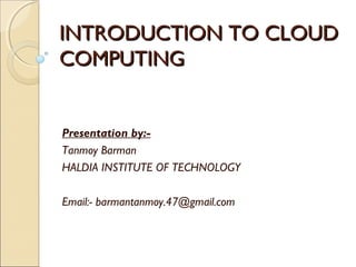 INTRODUCTION TO CLOUD
COMPUTING


Presentation by:-
Tanmoy Barman
HALDIA INSTITUTE OF TECHNOLOGY

Email:- barmantanmoy.47@gmail.com
 