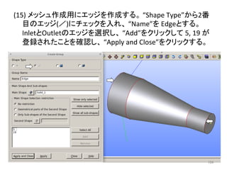 (15) 
䝯䝑䝅䝳సᡂ⏝䛻䜶䝑䝆䜢సᡂ䛩䜛䚹 
“Shape 
Type”䛛䜙2␒ 
┠䛾䜶䝑䝆(䠋)䛻䝏䜵䝑䜽䜢ධ䜜䚸 
“Name”䜢 
Edge䛸䛩䜛䚹 
Inlet䛸Outlet䛾䜶䝑䝆䜢㑅ᢥ䛧䚸 
“Add”䜢䜽䝸䝑䜽䛧䛶 
5, 
19 
䛜 
Ⓩ㘓䛥䜜䛯䛣䛸䜢☜ㄆ䛧䚸 
“Apply 
and 
Close”䜢䜽䝸䝑䜽䛩䜛䚹 
㻝㻜㻠 
 