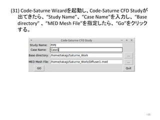 (31) 
Code-­‐Saturne 
Wizard䜢㉳ື䛧䚸Code-­‐Saturne 
CFD 
Study䛜 
ฟ䛶䛝䛯䜙䚸 
“Study 
Name”䚸 
“Case 
Name”䜢ධຊ䛧䚸 
“Base 
directory” 
䚸 
“MED 
Mesh 
File”䜢ᣦᐃ䛧䛯䜙䚸 
“Go”䜢䜽䝸䝑䜽 
䛩䜛䚹 
㻝㻞㻜 
 